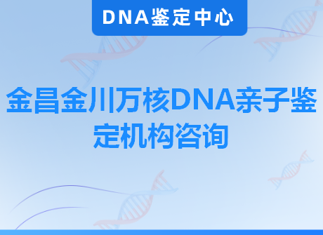 金昌金川万核DNA亲子鉴定机构咨询