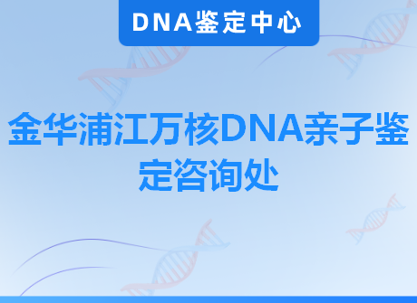 金华浦江万核DNA亲子鉴定咨询处