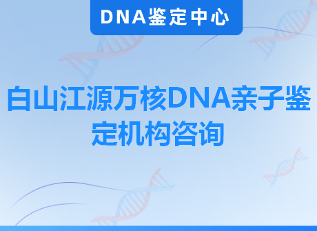 白山江源万核DNA亲子鉴定机构咨询