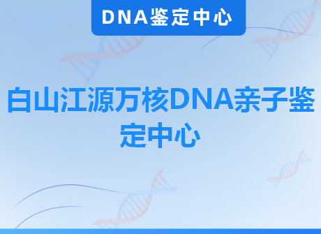 白山江源万核DNA亲子鉴定中心
