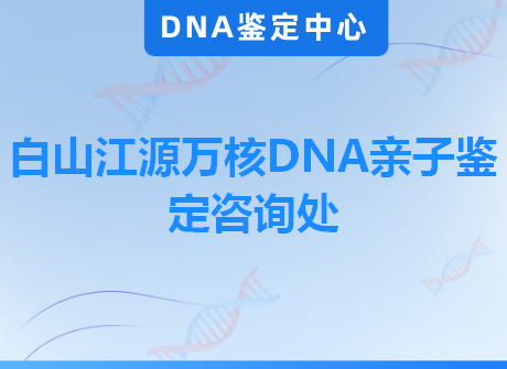 白山江源万核DNA亲子鉴定咨询处