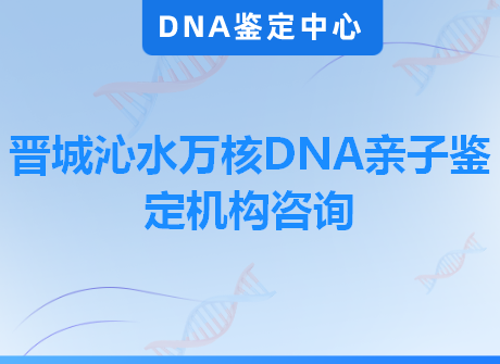 晋城沁水万核DNA亲子鉴定机构咨询