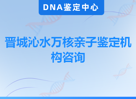 晋城沁水万核亲子鉴定机构咨询