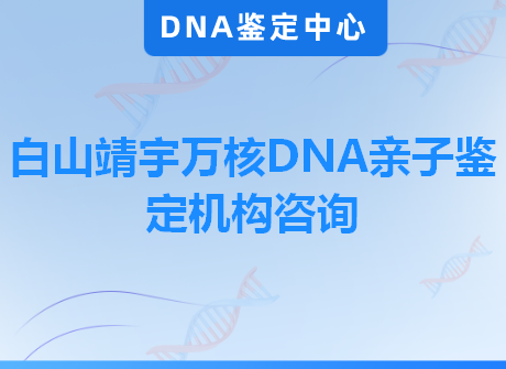 白山靖宇万核DNA亲子鉴定机构咨询