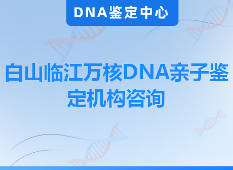 白山临江万核DNA亲子鉴定机构咨询