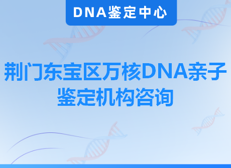 荆门东宝区万核DNA亲子鉴定机构咨询