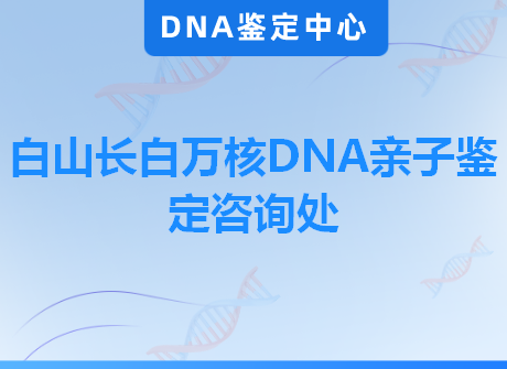 白山长白万核DNA亲子鉴定咨询处