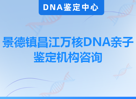 景德镇昌江万核DNA亲子鉴定机构咨询