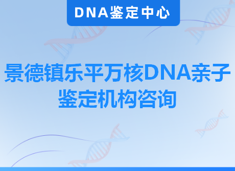 景德镇乐平万核DNA亲子鉴定机构咨询
