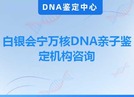 白银会宁万核DNA亲子鉴定机构咨询
