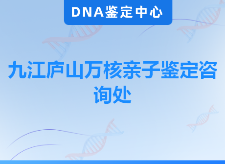 九江庐山万核亲子鉴定咨询处