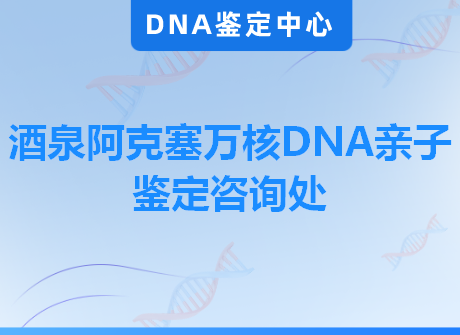 酒泉阿克塞万核DNA亲子鉴定咨询处