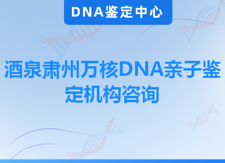 酒泉肃州万核DNA亲子鉴定机构咨询