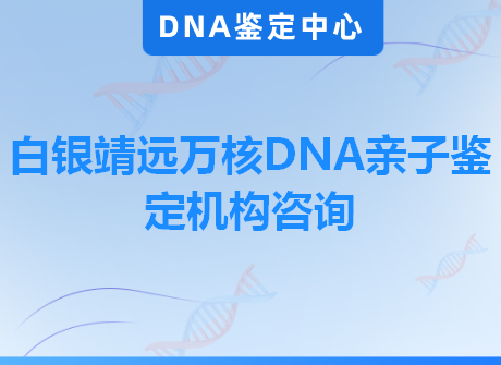 白银靖远万核DNA亲子鉴定机构咨询