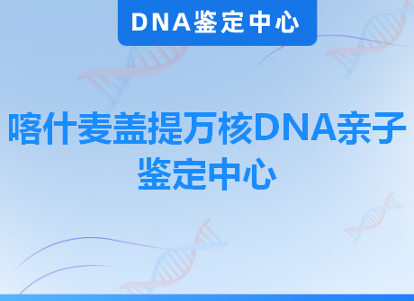 喀什麦盖提万核DNA亲子鉴定中心