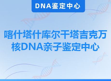 喀什塔什库尔干塔吉克万核DNA亲子鉴定中心