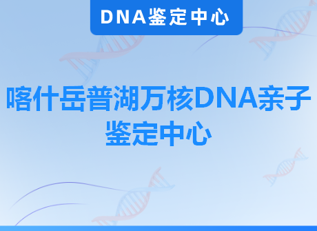 喀什岳普湖万核DNA亲子鉴定中心
