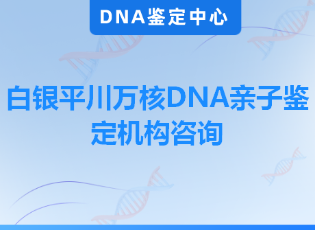 白银平川万核DNA亲子鉴定机构咨询