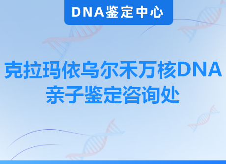 克拉玛依乌尔禾万核DNA亲子鉴定咨询处