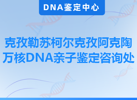 克孜勒苏柯尔克孜阿克陶万核DNA亲子鉴定咨询处