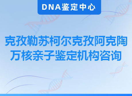 克孜勒苏柯尔克孜阿克陶万核亲子鉴定机构咨询