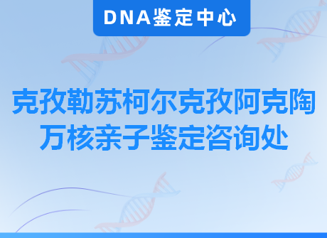 克孜勒苏柯尔克孜阿克陶万核亲子鉴定咨询处