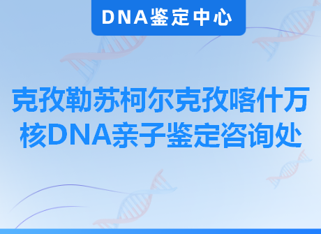 克孜勒苏柯尔克孜喀什万核DNA亲子鉴定咨询处