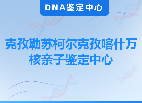 克孜勒苏柯尔克孜喀什万核亲子鉴定中心