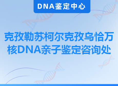 克孜勒苏柯尔克孜乌恰万核DNA亲子鉴定咨询处