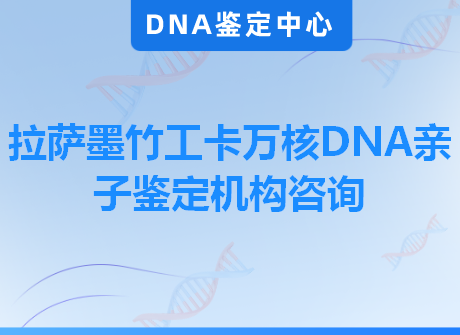 拉萨墨竹工卡万核DNA亲子鉴定机构咨询