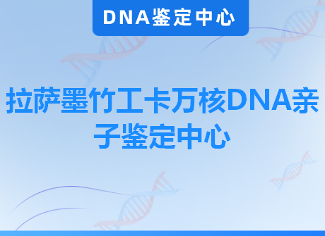 拉萨墨竹工卡万核DNA亲子鉴定中心