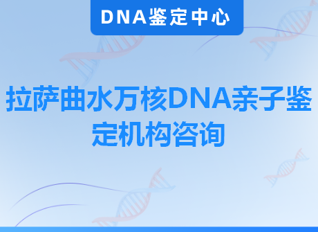 拉萨曲水万核DNA亲子鉴定机构咨询