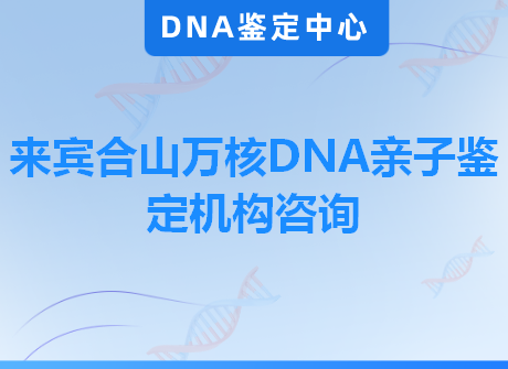 来宾合山万核DNA亲子鉴定机构咨询