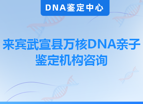 来宾武宣县万核DNA亲子鉴定机构咨询