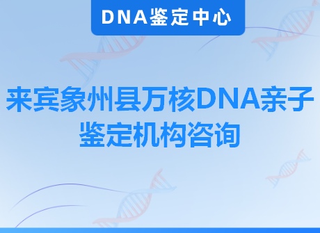 来宾象州县万核DNA亲子鉴定机构咨询
