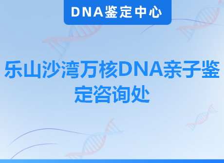 乐山沙湾万核DNA亲子鉴定咨询处