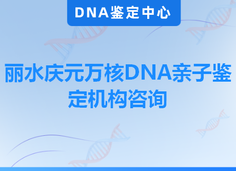 丽水庆元万核DNA亲子鉴定机构咨询