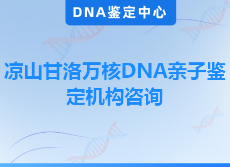 凉山甘洛万核DNA亲子鉴定机构咨询