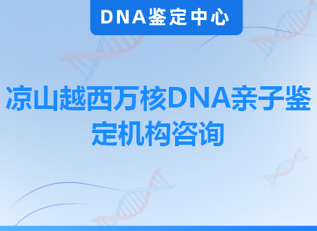 凉山越西万核DNA亲子鉴定机构咨询