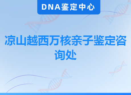 凉山越西万核亲子鉴定咨询处