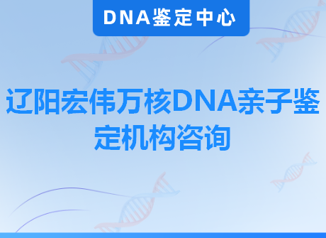 辽阳宏伟万核DNA亲子鉴定机构咨询