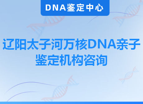 辽阳太子河万核DNA亲子鉴定机构咨询