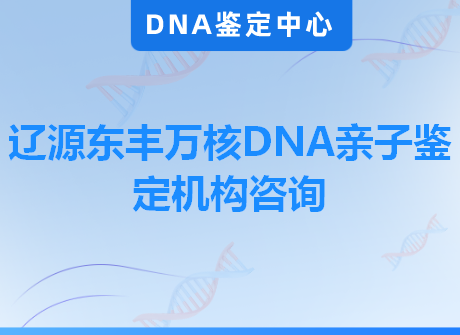 辽源东丰万核DNA亲子鉴定机构咨询