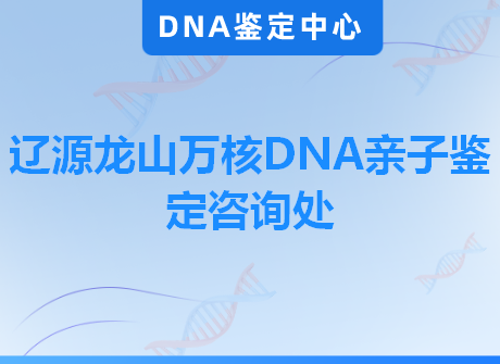 辽源龙山万核DNA亲子鉴定咨询处