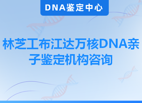 林芝工布江达万核DNA亲子鉴定机构咨询