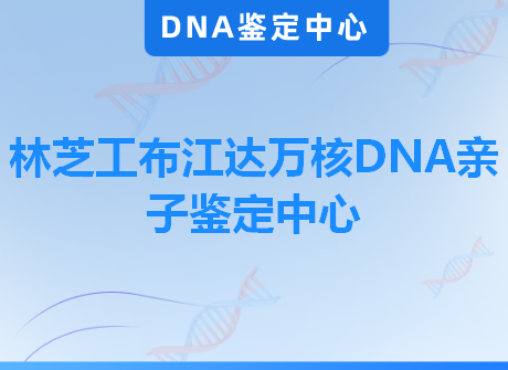 林芝工布江达万核DNA亲子鉴定中心