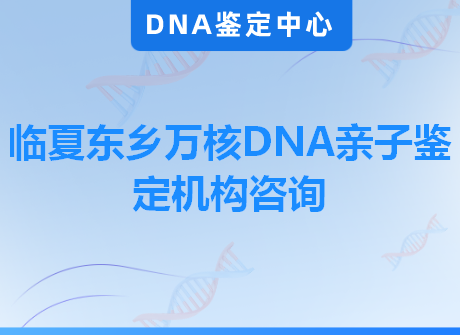 临夏东乡万核DNA亲子鉴定机构咨询