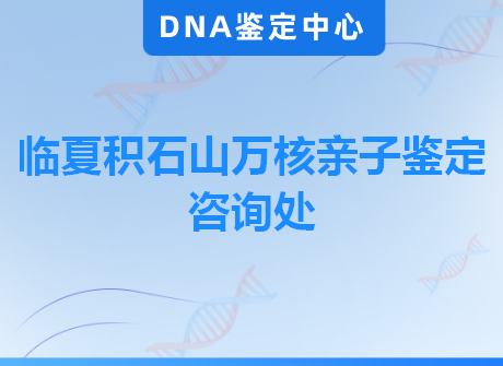 临夏积石山万核亲子鉴定咨询处