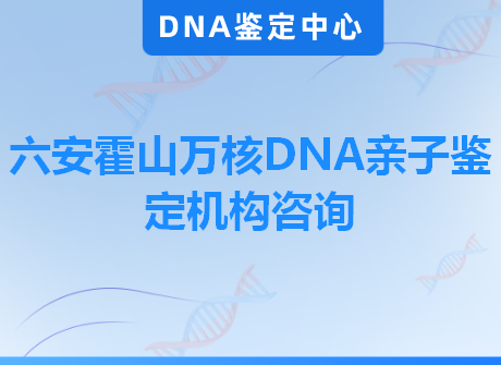 六安霍山万核DNA亲子鉴定机构咨询