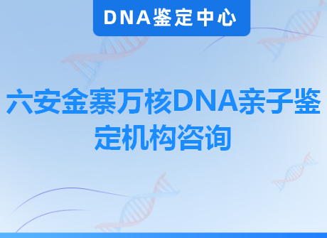 六安金寨万核DNA亲子鉴定机构咨询